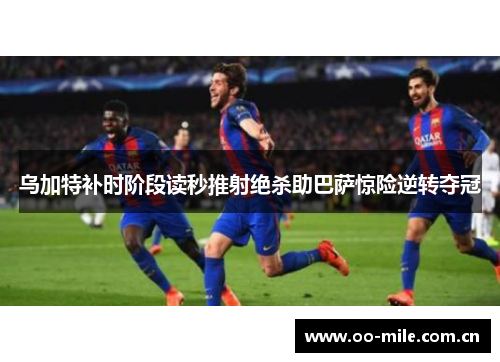 乌加特补时阶段读秒推射绝杀助巴萨惊险逆转夺冠 乌加特补时阶段读秒推射绝杀助巴萨惊险逆转夺冠