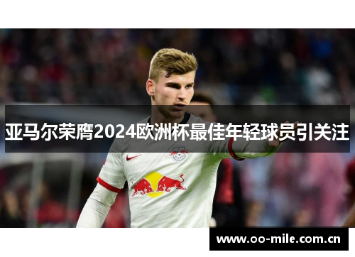 亚马尔荣膺2024欧洲杯最佳年轻球员引关注 亚马尔荣膺2024欧洲杯最佳年轻球员引关注