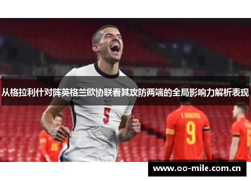 从格拉利什对阵英格兰欧协联看其攻防两端的全局影响力解析表现 从格拉利什对阵英格兰欧协联看其攻防两端的全局影响力解析表现