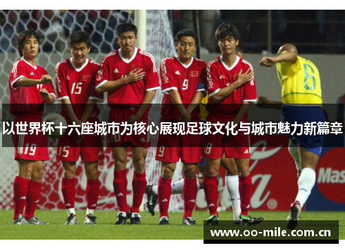以世界杯十六座城市为核心展现足球文化与城市魅力新篇章 以世界杯十六座城市为核心展现足球文化与城市魅力新篇章
