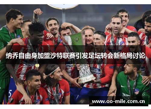 纳乔自由身加盟沙特联赛引发足坛转会新格局讨论 纳乔自由身加盟沙特联赛引发足坛转会新格局讨论