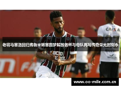 老将马塞洛回归弗鲁米嫩塞圆梦解放者杯与母队再写传奇荣光时刻永 老将马塞洛回归弗鲁米嫩塞圆梦解放者杯与母队再写传奇荣光时刻永